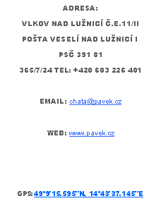 Text Box: ADRESA: VLKOV NAD LUNIC .E.11/IIPOTA VESEL NAD LUNIC IPS 391 81365/7/24 TEL: +420 603 226 401EMAIL: chata@pavek.czWEB: www.pavek.czGPS:499'15.595"N, 1443'37.145"E